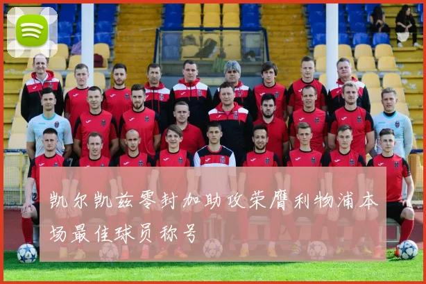 凯尔凯兹零封加助攻荣膺利物浦本场最佳球员称号
