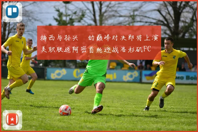 梅西与孙兴慜的巅峰对决即将上演美职联迈阿密首轮迎战洛杉矶FC