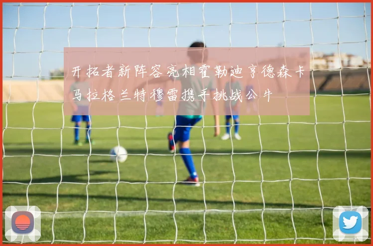 开拓者新阵容亮相霍勒迪亨德森卡马拉格兰特穆雷携手挑战公牛