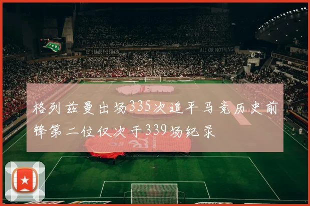 格列兹曼出场335次追平马竞历史前锋第二位仅次于339场纪录