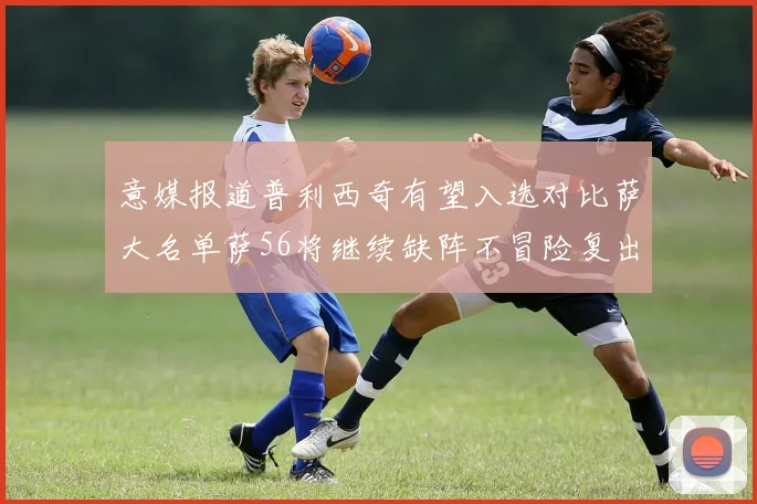 意媒报道普利西奇有望入选对比萨大名单萨56将继续缺阵不冒险复出