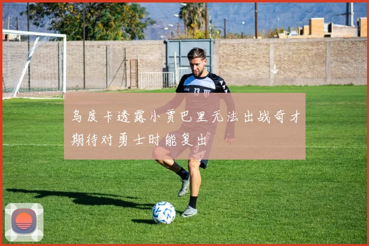 乌度卡透露小贾巴里无法出战奇才期待对勇士时能复出