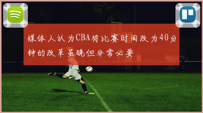 媒体人认为CBA将比赛时间改为40分钟的改革虽晚但非常必要