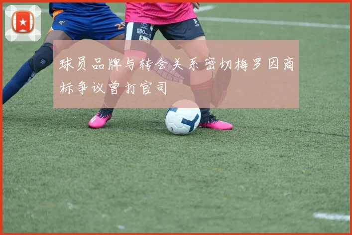 球员品牌与转会关系密切梅罗因商标争议曾打官司