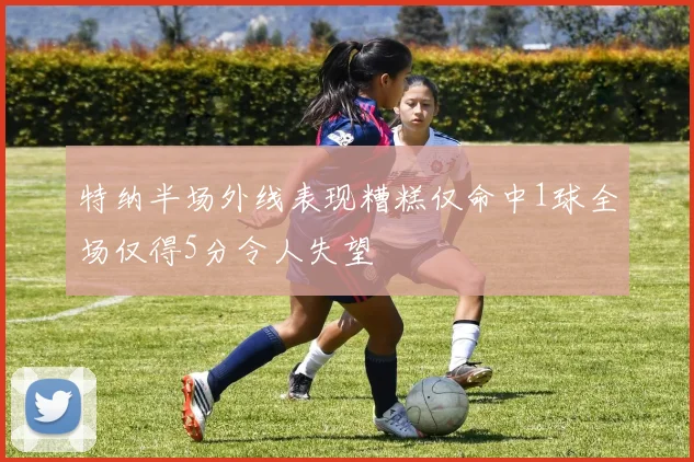 特纳半场外线表现糟糕仅命中1球全场仅得5分令人失望