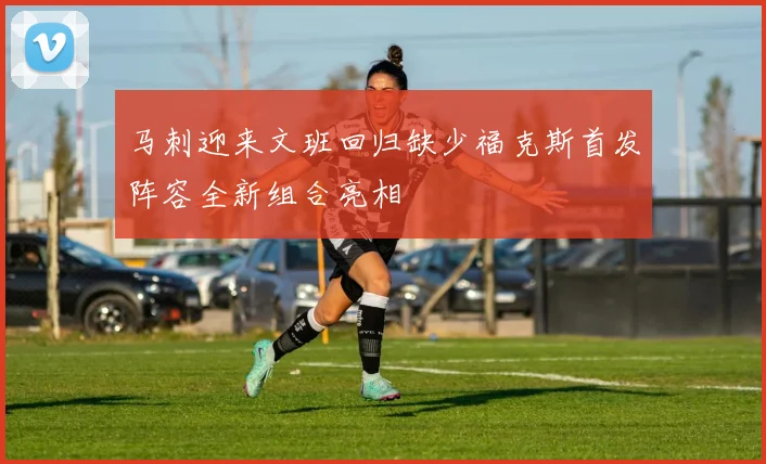 马刺迎来文班回归缺少福克斯首发阵容全新组合亮相