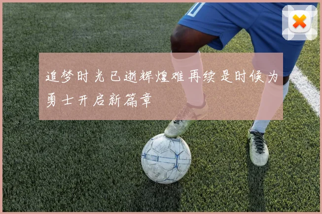 追梦时光已逝辉煌难再续是时候为勇士开启新篇章