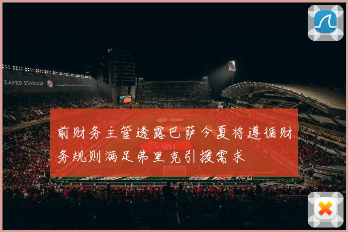 前财务主管透露巴萨今夏将遵循财务规则满足弗里克引援需求