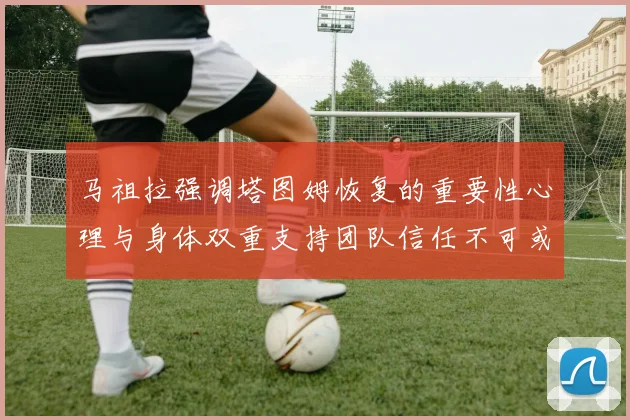 马祖拉强调塔图姆恢复的重要性心理与身体双重支持团队信任不可或缺