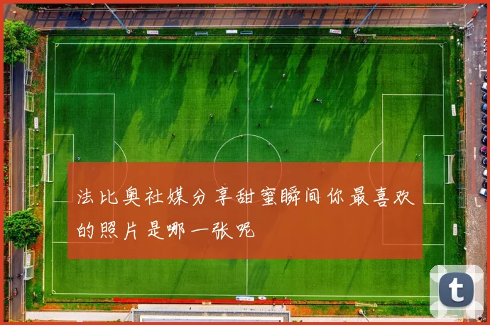 法比奥社媒分享甜蜜瞬间你最喜欢的照片是哪一张呢