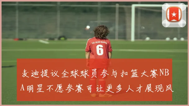 麦迪提议全球球员参与扣篮大赛NBA明星不愿参赛可让更多人才展现风采