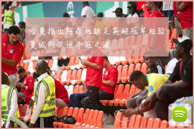 哈曼指出阿森纳缺乏英超冠军经验曼城则深谙夺冠之道