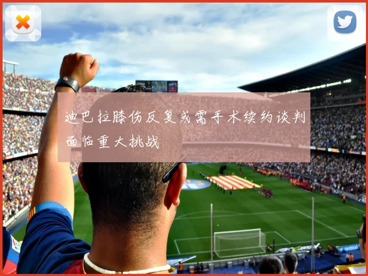迪巴拉膝伤反复或需手术续约谈判面临重大挑战