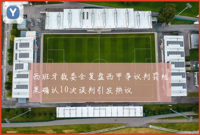 西班牙裁委会复盘西甲争议判罚结果确认10次误判引发热议