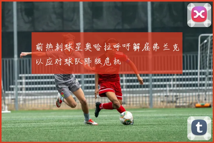 前热刺球星奥哈拉呼吁解雇弗兰克以应对球队降级危机