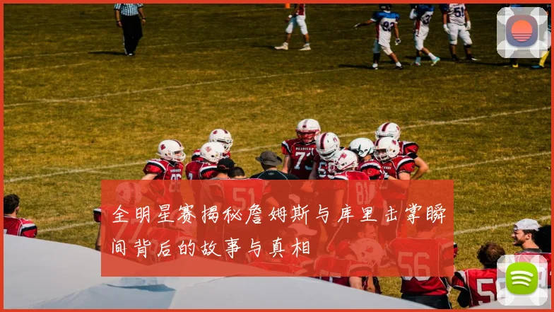 全明星赛揭秘詹姆斯与库里击掌瞬间背后的故事与真相