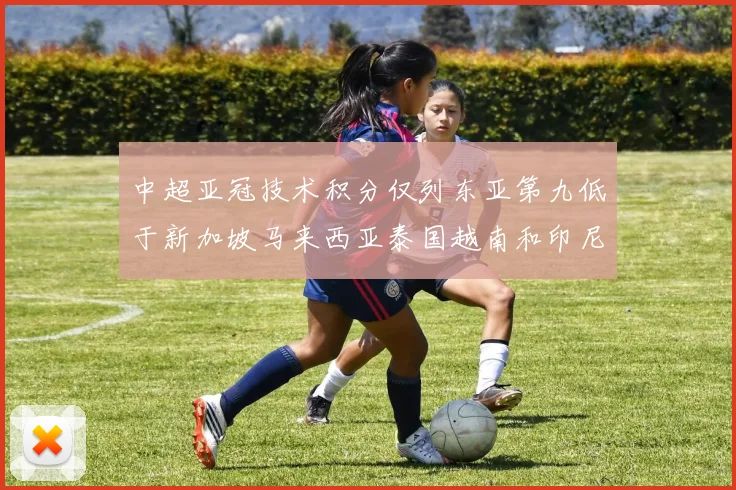 中超亚冠技术积分仅列东亚第九低于新加坡马来西亚泰国越南和印尼