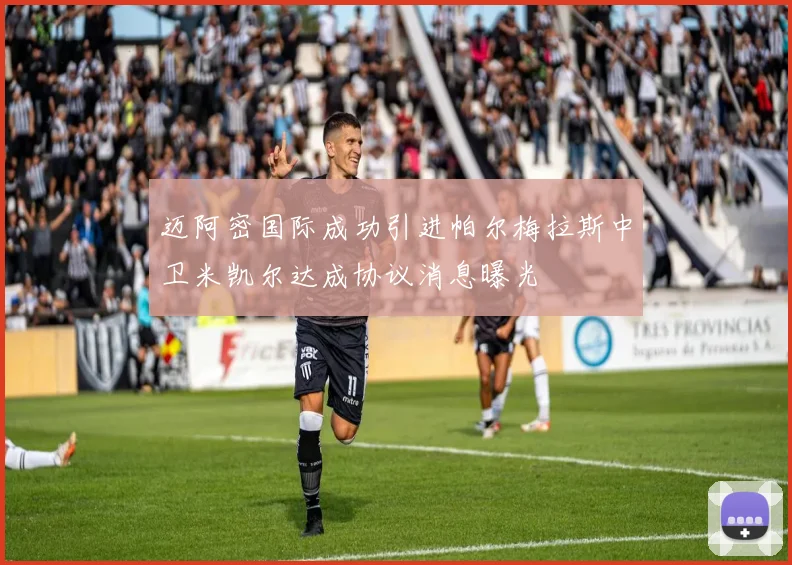 迈阿密国际成功引进帕尔梅拉斯中卫米凯尔达成协议消息曝光