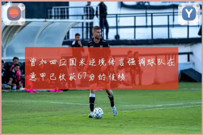 曾加回应国米逆境传言强调球队在意甲已收获67分的佳绩