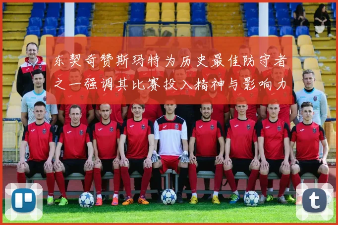 东契奇赞斯玛特为历史最佳防守者之一强调其比赛投入精神与影响力