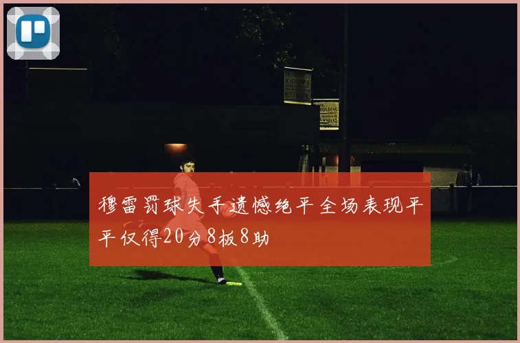 穆雷罚球失手遗憾绝平全场表现平平仅得20分8板8助