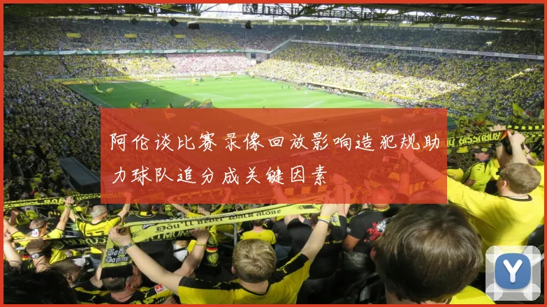 阿伦谈比赛录像回放影响造犯规助力球队追分成关键因素