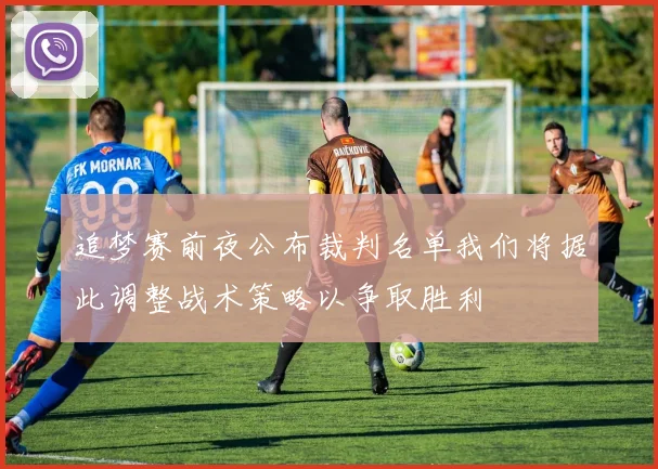 追梦赛前夜公布裁判名单我们将据此调整战术策略以争取胜利