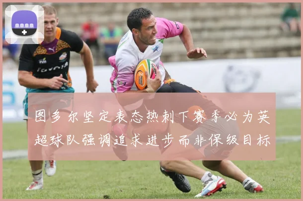 图多尔坚定表态热刺下赛季必为英超球队强调追求进步而非保级目标