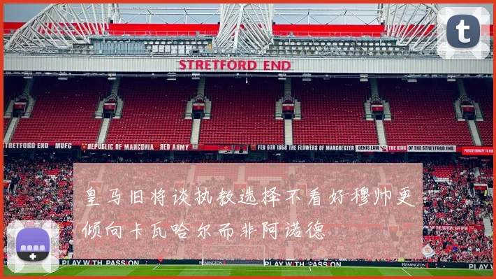 皇马旧将谈执教选择不看好穆帅更倾向卡瓦哈尔而非阿诺德