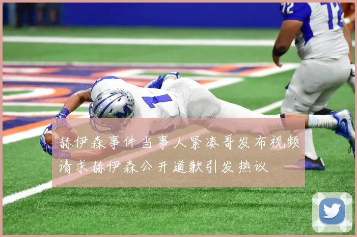 赫伊森事件当事人紧凑哥发布视频请求赫伊森公开道歉引发热议