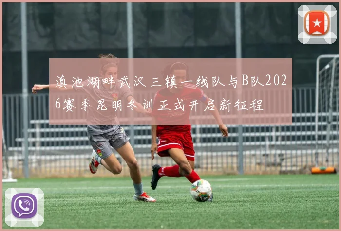 滇池湖畔武汉三镇一线队与B队2026赛季昆明冬训正式开启新征程