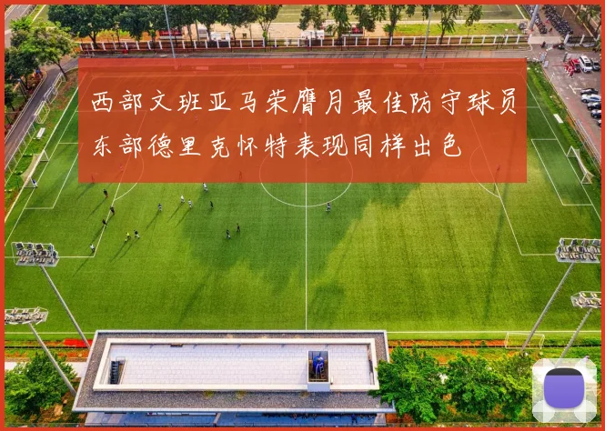 西部文班亚马荣膺月最佳防守球员东部德里克怀特表现同样出色