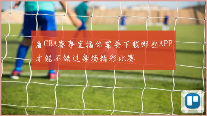 看CBA赛事直播你需要下载哪些APP才能不错过每场精彩比赛