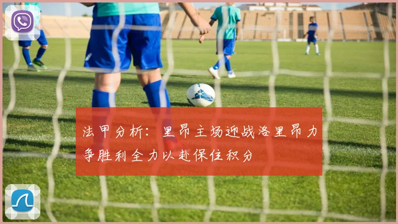 法甲分析：里昂主场迎战洛里昂力争胜利全力以赴保住积分