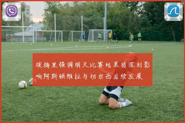 埃梅里强调明天比赛结果将深刻影响阿斯顿维拉与切尔西后续发展